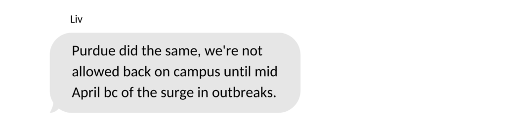 A text message from Liv saying: Purdue did the same, we're not allowed back on campus until mid April bc of the surge in outbreaks