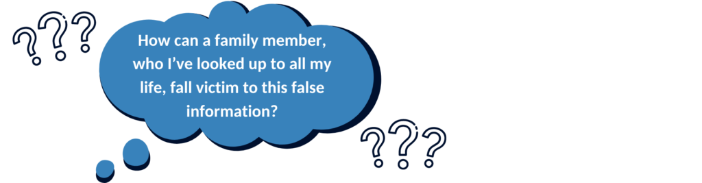 A thought bubble with the question: How can a family member, who I've looked up to all my life, fall victim to this false information?